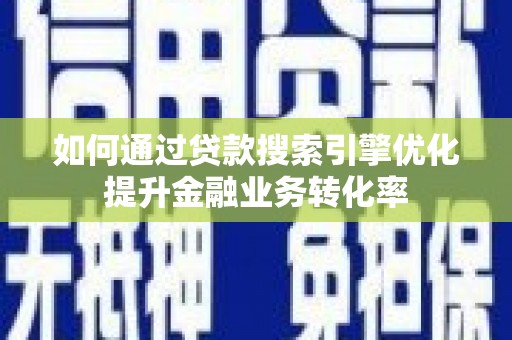 潢川如何通过贷款搜索引擎优化提升金融业务转化率