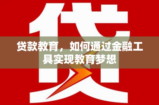 潢川贷款教育，如何通过金融工具实现教育梦想