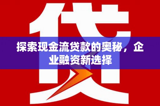 潢川探索现金流贷款的奥秘，企业融资新选择