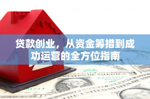 潢川贷款创业，从资金筹措到成功运营的全方位指南