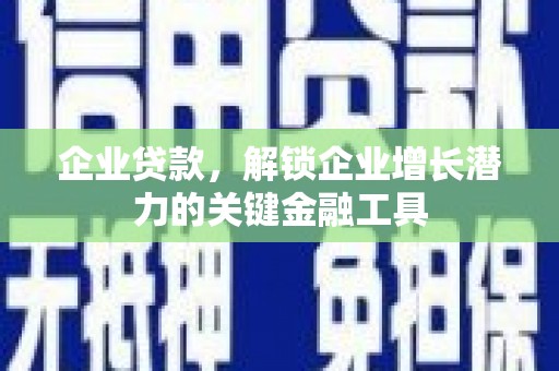 潢川企业贷款，解锁企业增长潜力的关键金融工具