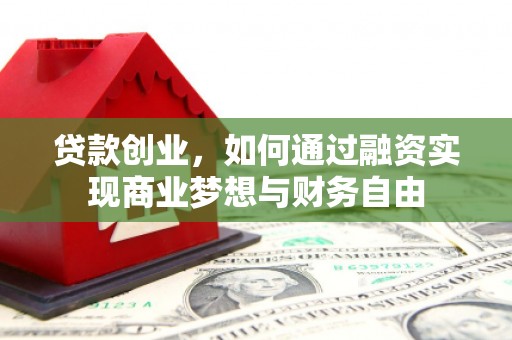 潢川贷款创业，如何通过融资实现商业梦想与财务自由