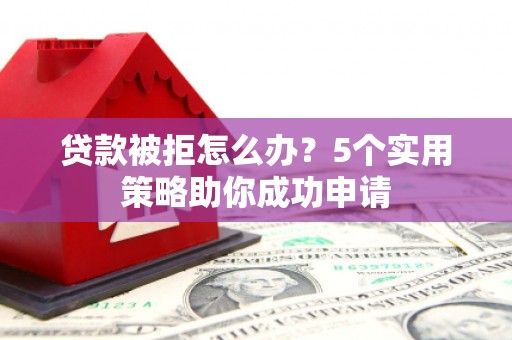 潢川贷款被拒怎么办？5个实用策略助你成功申请