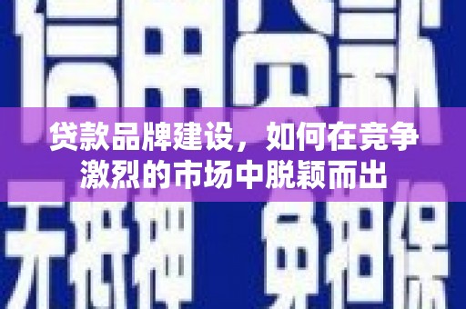 潢川贷款品牌建设，如何在竞争激烈的市场中脱颖而出