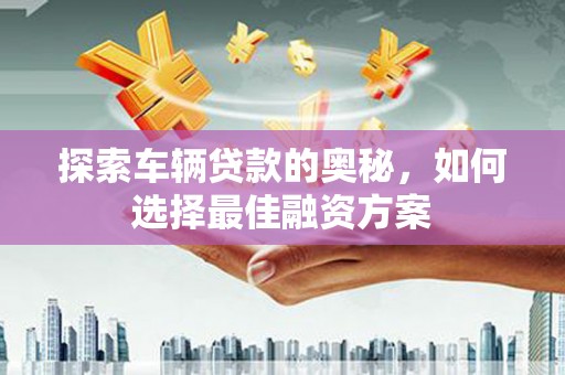 潢川探索车辆贷款的奥秘，如何选择最佳融资方案