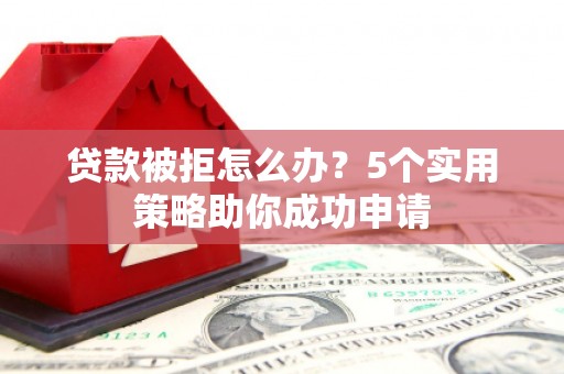 潢川贷款被拒怎么办？5个实用策略助你成功申请