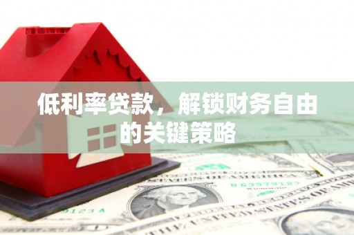 潢川低利率贷款，解锁财务自由的关键策略