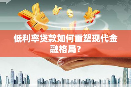 潢川低利率贷款如何重塑现代金融格局？