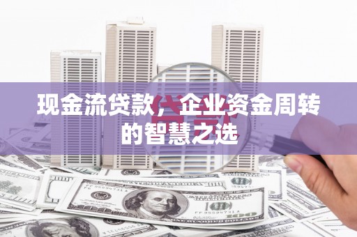 潢川现金流贷款，企业资金周转的智慧之选