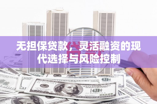 潢川无担保贷款，灵活融资的现代选择与风险控制