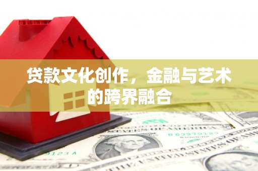 潢川贷款文化创作，金融与艺术的跨界融合