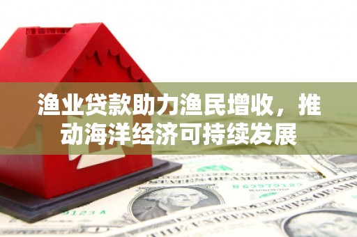潢川渔业贷款助力渔民增收，推动海洋经济可持续发展