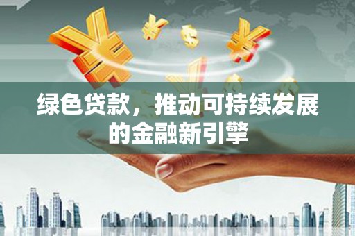 潢川绿色贷款，推动可持续发展的金融新引擎