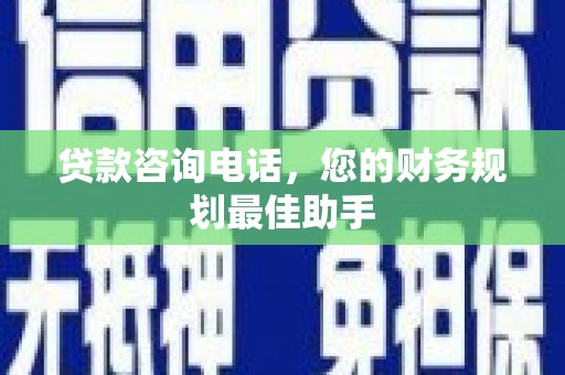 潢川贷款咨询电话，您的财务规划最佳助手