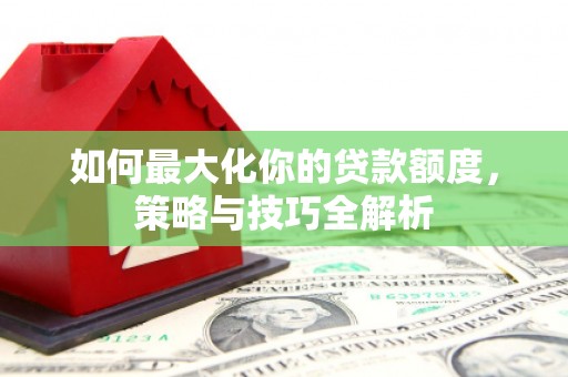 潢川如何最大化你的贷款额度，策略与技巧全解析