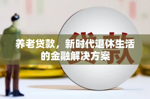 潢川养老贷款，新时代退休生活的金融解决方案