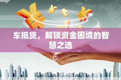 潢川车抵贷，解锁资金困境的智慧之选