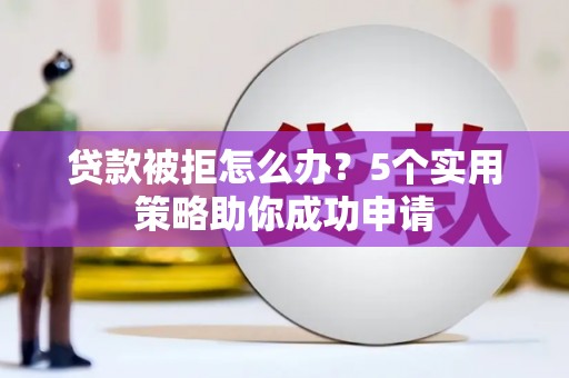 潢川贷款被拒怎么办？5个实用策略助你成功申请