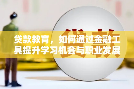 潢川贷款教育，如何通过金融工具提升学习机会与职业发展