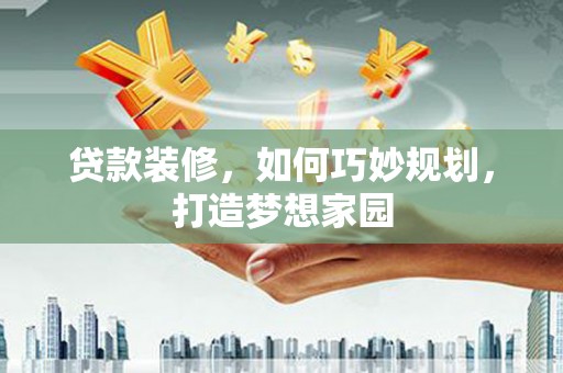 潢川贷款装修，如何巧妙规划，打造梦想家园