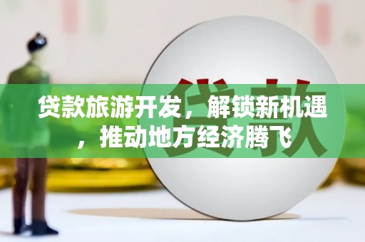 潢川贷款旅游开发，解锁新机遇，推动地方经济腾飞