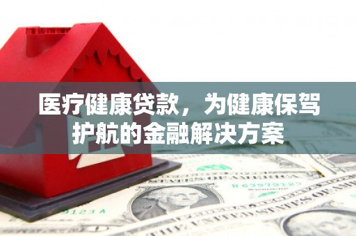 潢川医疗健康贷款，为健康保驾护航的金融解决方案
