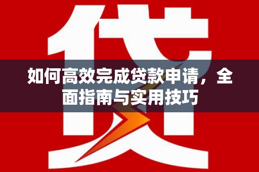 潢川如何高效完成贷款申请，全面指南与实用技巧