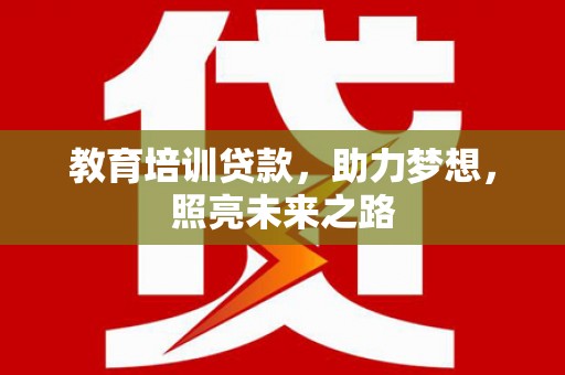 潢川教育培训贷款，助力梦想，照亮未来之路