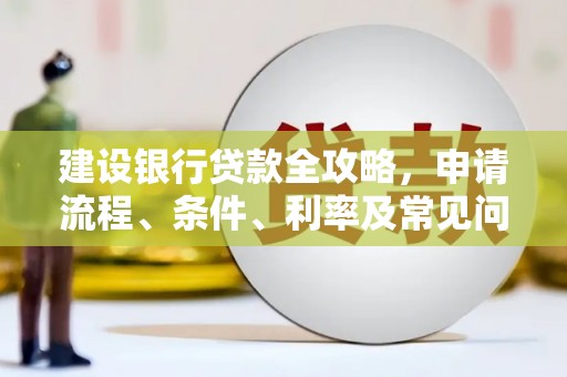 潢川建设银行贷款全攻略，申请流程、条件、利率及常见问题解答